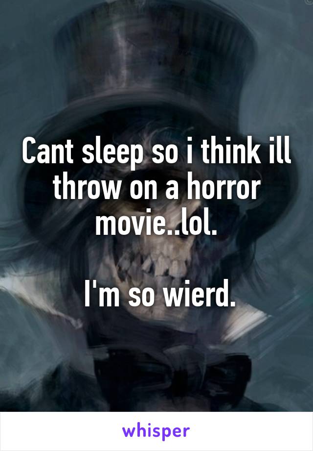 Cant sleep so i think ill throw on a horror movie..lol.

 I'm so wierd.