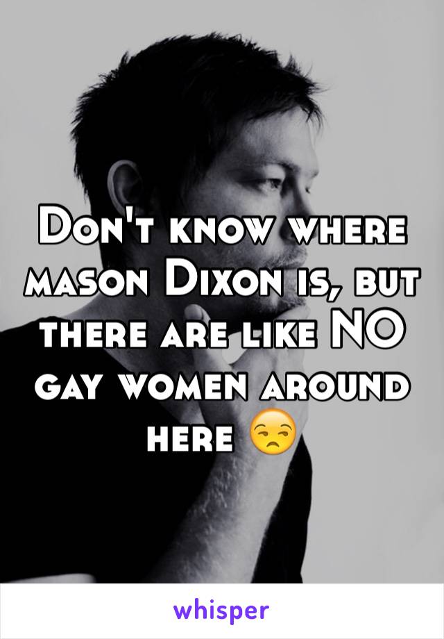 Don't know where mason Dixon is, but there are like NO gay women around here 😒