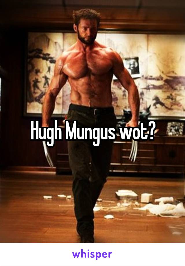 Hugh Mungus wot?