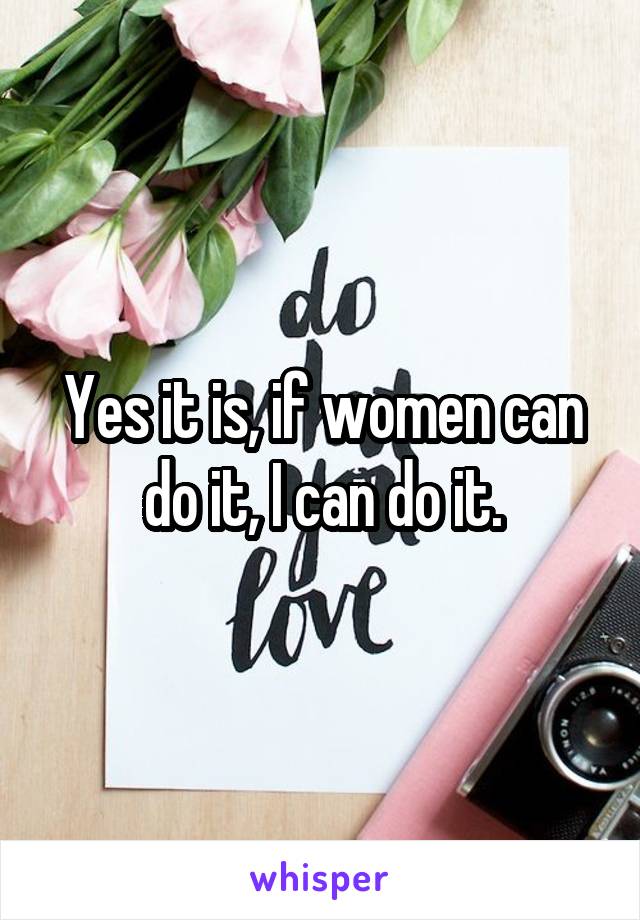 Yes it is, if women can do it, I can do it.