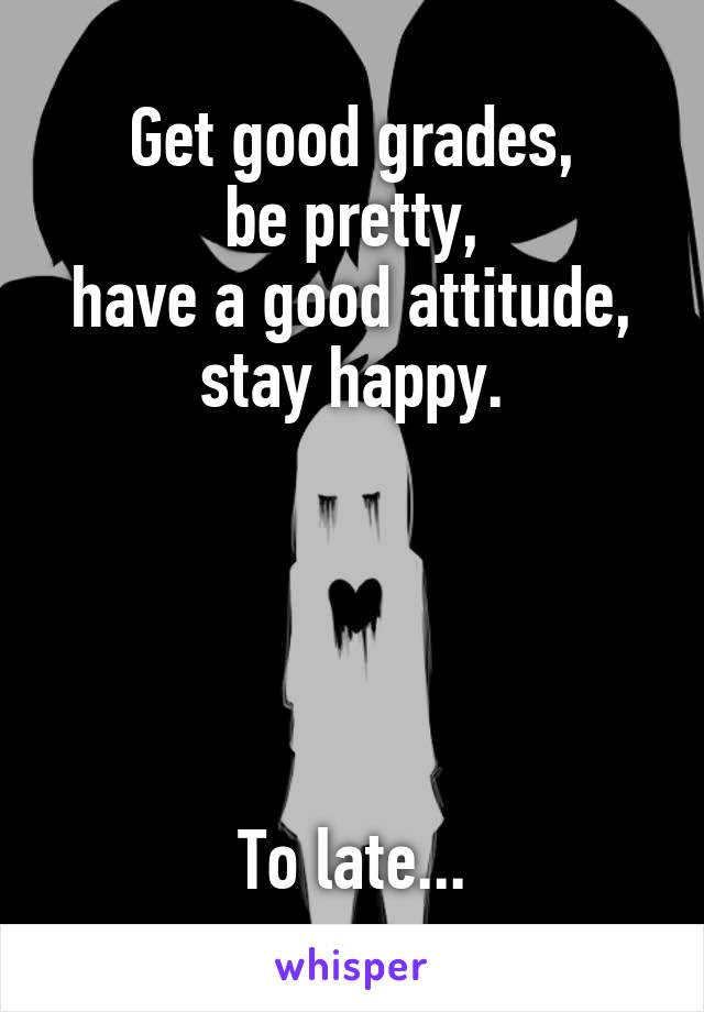 Get good grades,
be pretty,
have a good attitude,
stay happy.





To late...