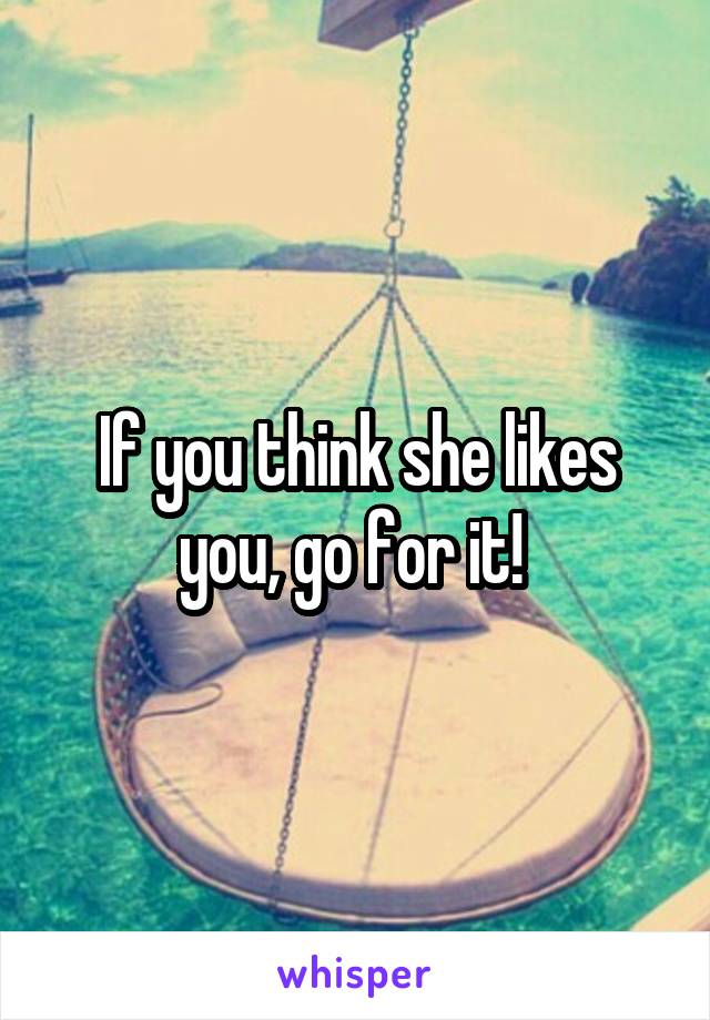 If you think she likes you, go for it! 