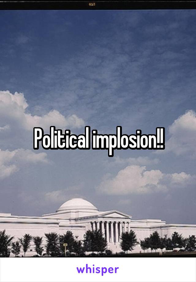 Political implosion!!