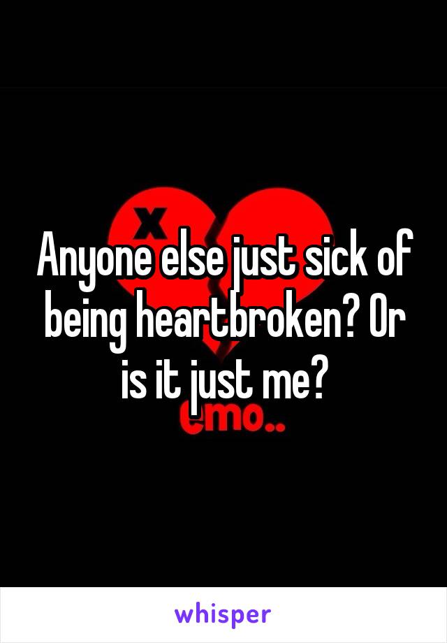 Anyone else just sick of being heartbroken? Or is it just me?