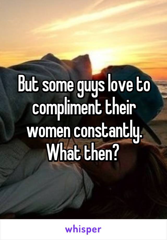 But some guys love to compliment their women constantly. What then? 