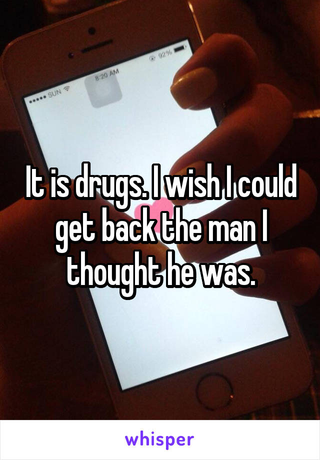 It is drugs. I wish I could get back the man I thought he was.
