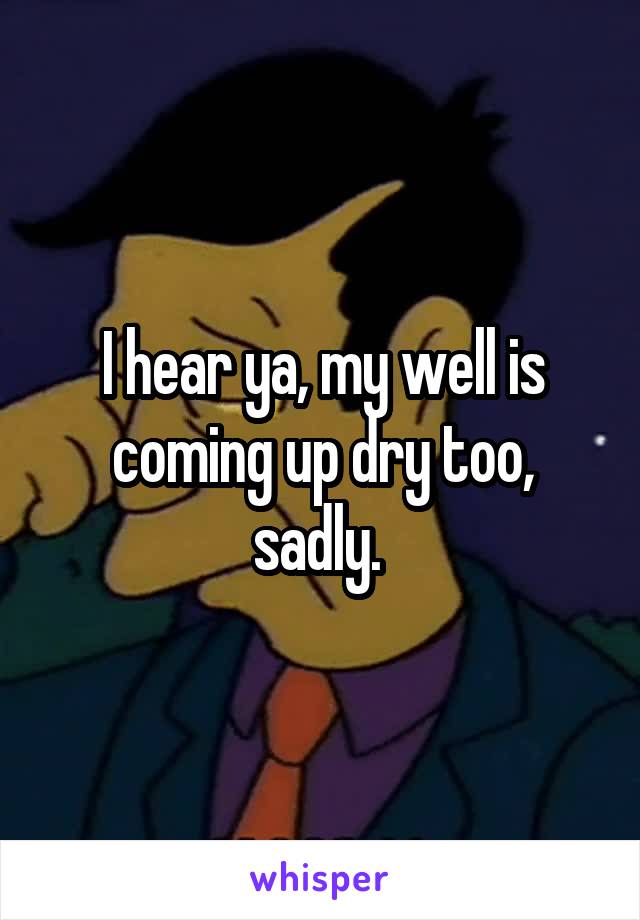 I hear ya, my well is coming up dry too, sadly. 