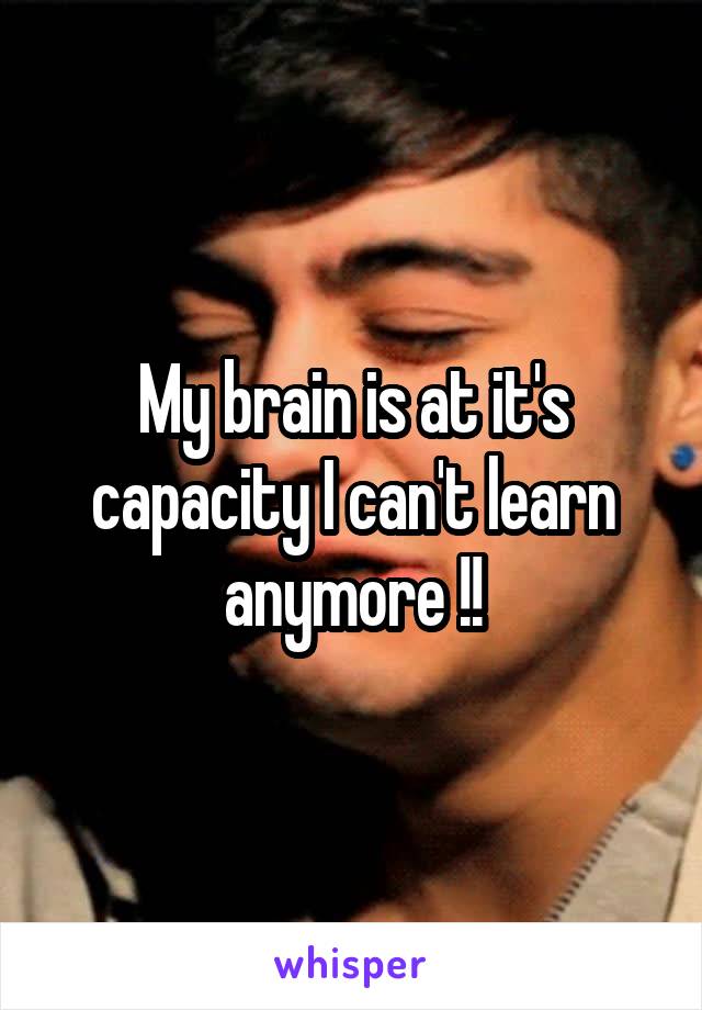 My brain is at it's capacity I can't learn anymore !!