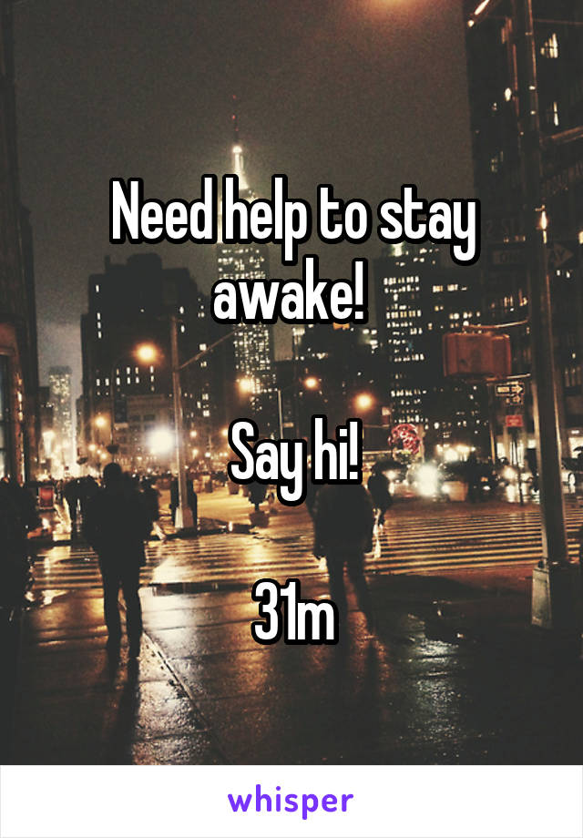 Need help to stay awake! 

Say hi!

31m