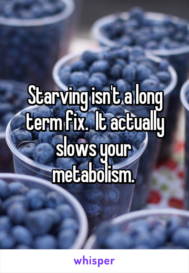 Starving isn't a long term fix.  It actually slows your 
metabolism. 