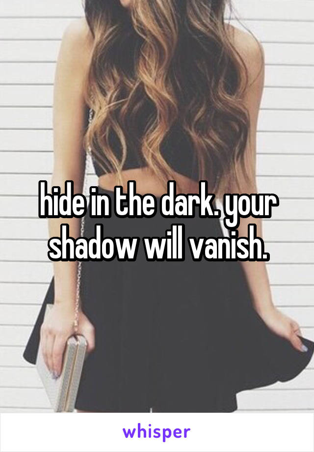 hide in the dark. your shadow will vanish.