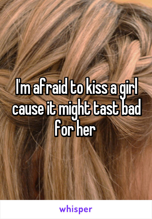 I'm afraid to kiss a girl cause it might tast bad for her 