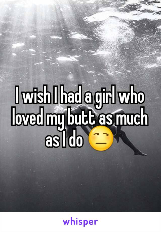 I wish I had a girl who loved my butt as much as I do ðŸ˜’