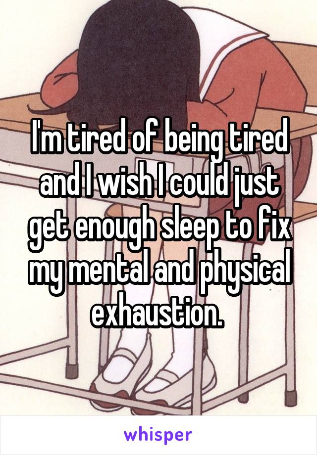 I'm tired of being tired and I wish I could just get enough sleep to fix my mental and physical exhaustion. 
