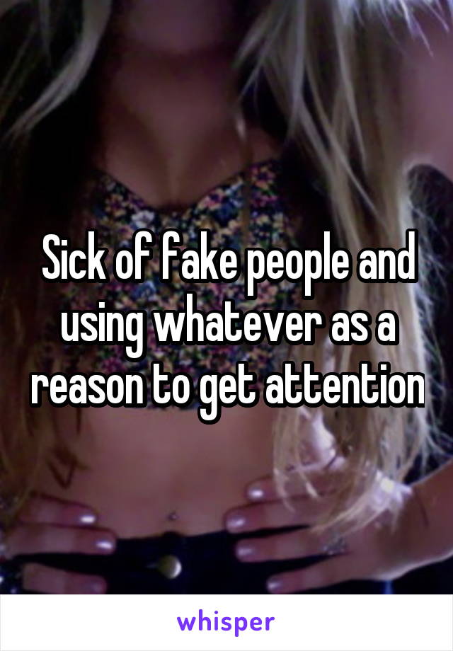 Sick of fake people and using whatever as a reason to get attention