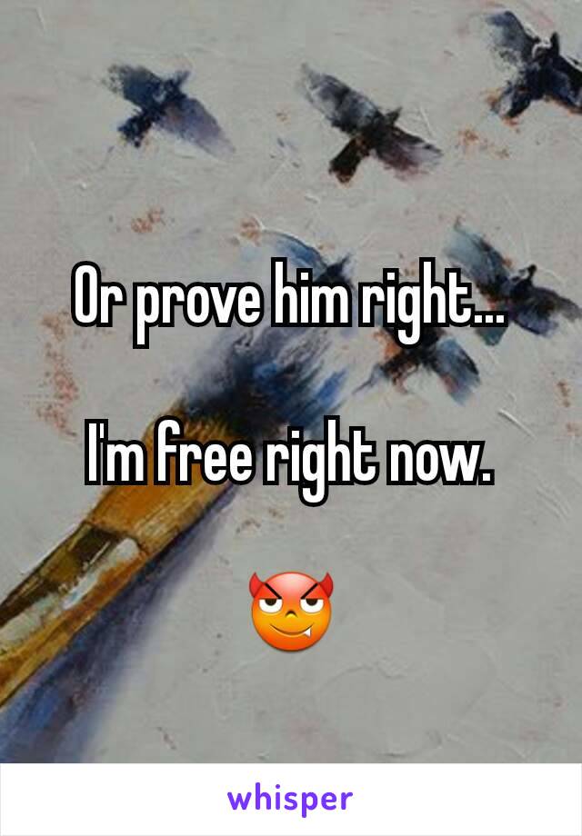 Or prove him right...

I'm free right now.

😈