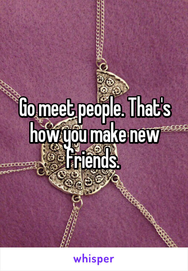 Go meet people. That's how you make new friends. 
