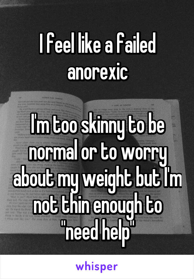 I feel like a failed anorexic

I'm too skinny to be normal or to worry about my weight but I'm not thin enough to "need help"