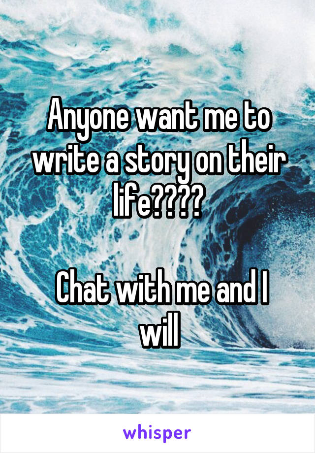 Anyone want me to write a story on their life????

 Chat with me and I will