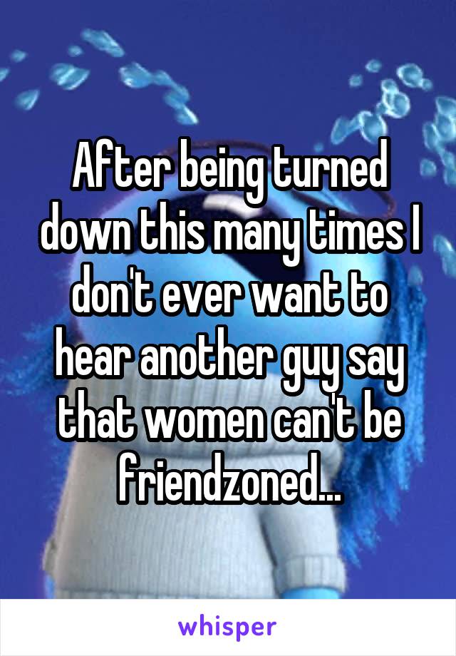 After being turned down this many times I don't ever want to hear another guy say that women can't be friendzoned...