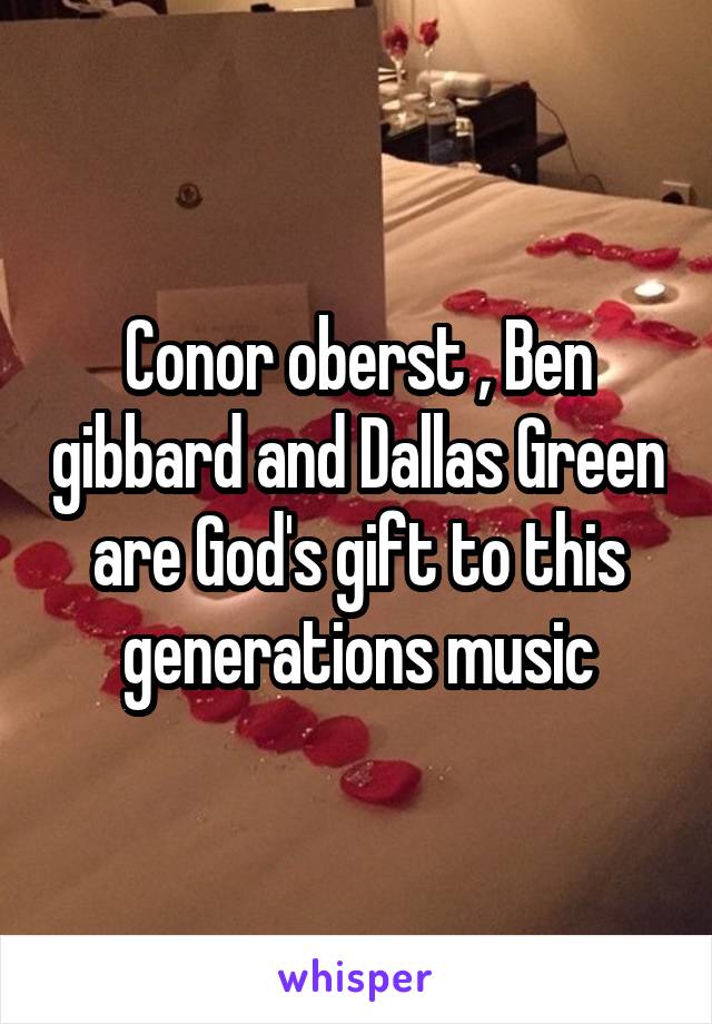 Conor oberst , Ben gibbard and Dallas Green are God's gift to this generations music