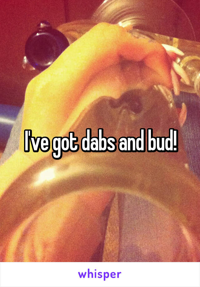 I've got dabs and bud!