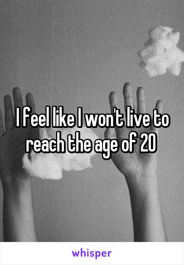 I feel like I won't live to reach the age of 20 