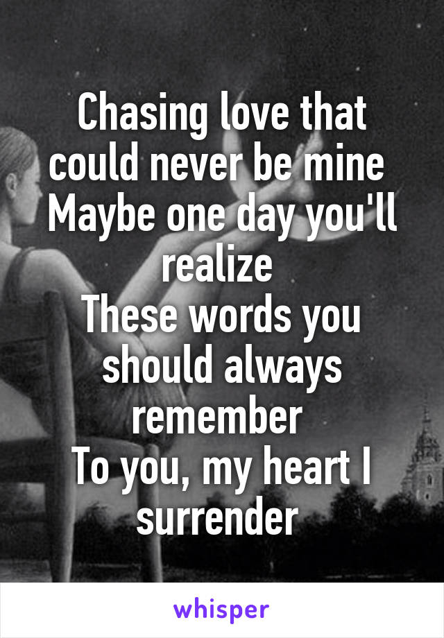 Chasing love that could never be mine 
Maybe one day you'll realize 
These words you should always remember 
To you, my heart I surrender 