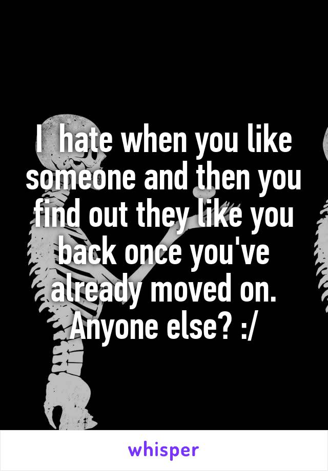I  hate when you like someone and then you find out they like you back once you've already moved on.
Anyone else? :/
