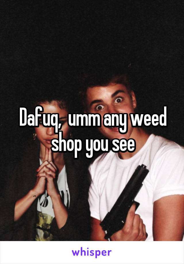 Dafuq,  umm any weed shop you see