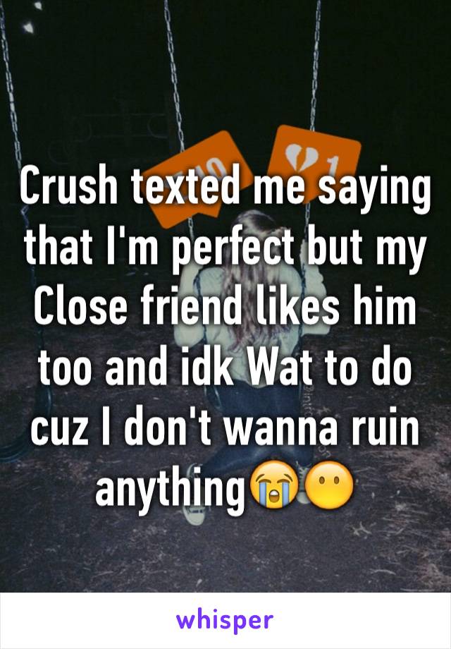 Crush texted me saying that I'm perfect but my Close friend likes him too and idk Wat to do cuz I don't wanna ruin anythingðŸ˜­ðŸ˜¶