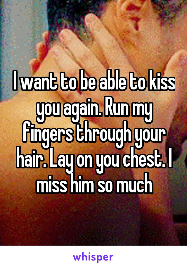 I want to be able to kiss you again. Run my fingers through your hair. Lay on you chest. I miss him so much
