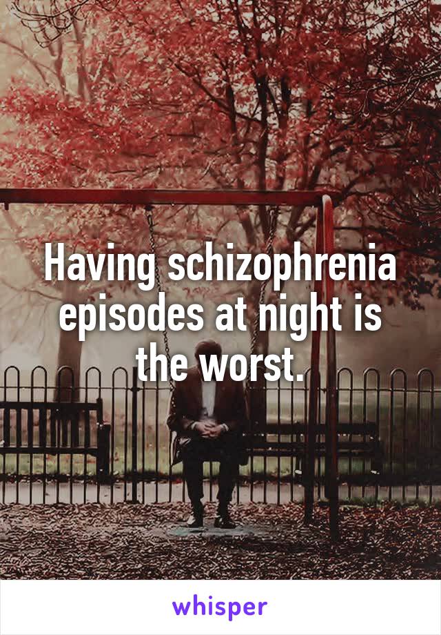 Having schizophrenia episodes at night is the worst.