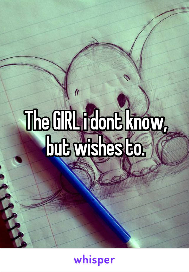 The GIRL i dont know, but wishes to.