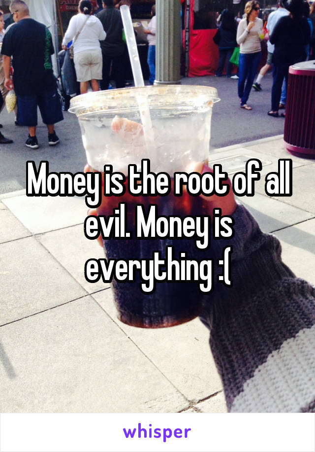 Money is the root of all evil. Money is everything :(