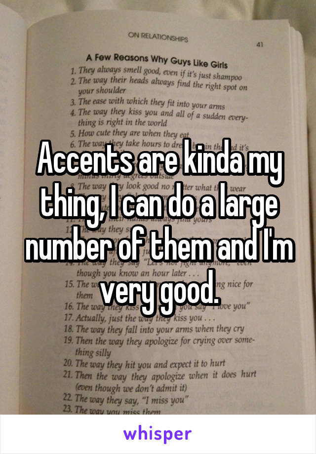 Accents are kinda my thing, I can do a large number of them and I'm very good.