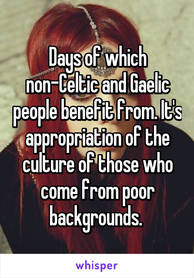 Days of which non-Celtic and Gaelic people benefit from. It's appropriation of the culture of those who come from poor backgrounds. 