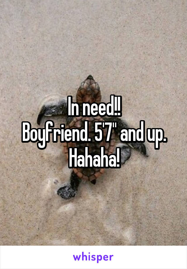 In need!!
Boyfriend. 5'7" and up. Hahaha!