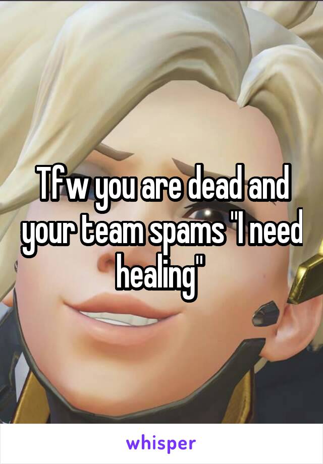 Tfw you are dead and your team spams "I need healing" 