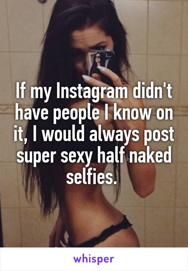 If my Instagram didn't have people I know on it, I would always post super sexy half naked selfies. 