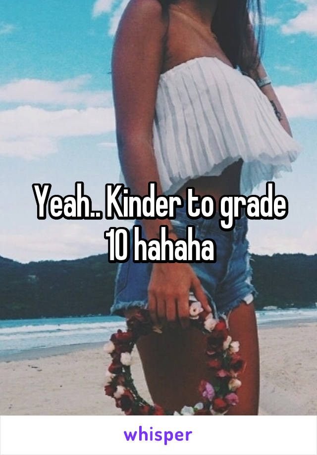 Yeah.. Kinder to grade 10 hahaha