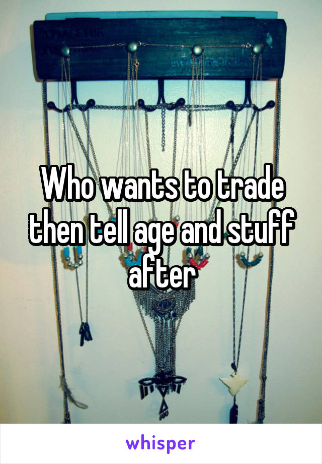 Who wants to trade then tell age and stuff after