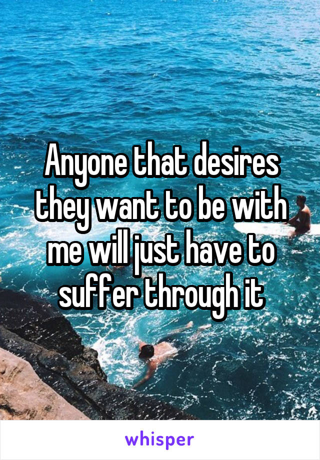 Anyone that desires they want to be with me will just have to suffer through it