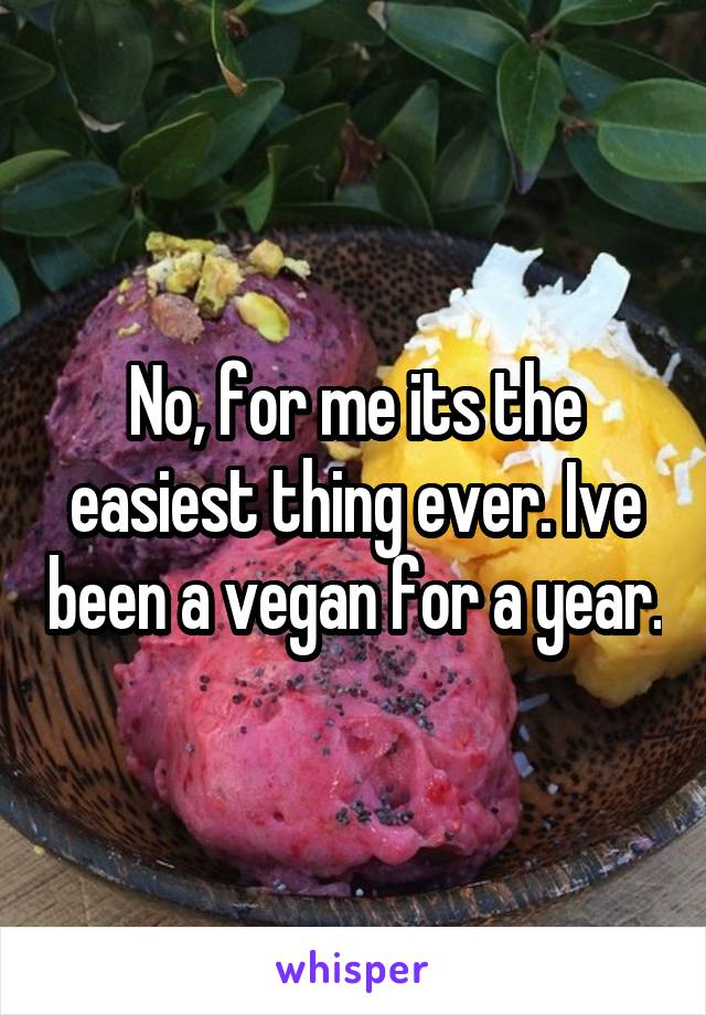 No, for me its the easiest thing ever. Ive been a vegan for a year.