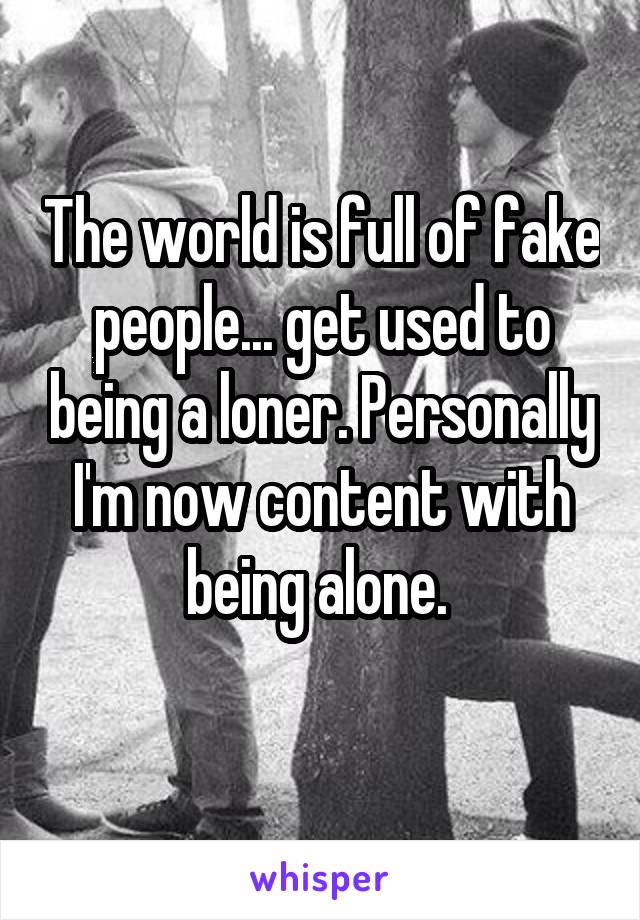 The world is full of fake people... get used to being a loner. Personally I'm now content with being alone. 
