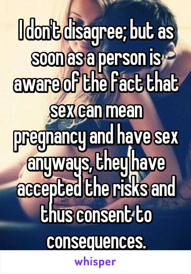 I don't disagree; but as soon as a person is aware of the fact that sex can mean pregnancy and have sex anyways, they have accepted the risks and thus consent to consequences.