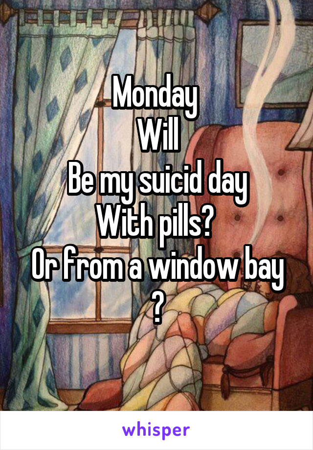 Monday 
Will
Be my suicid day
With pills? 
Or from a window bay ?
