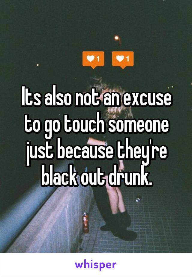 Its also not an excuse to go touch someone just because they're black out drunk.