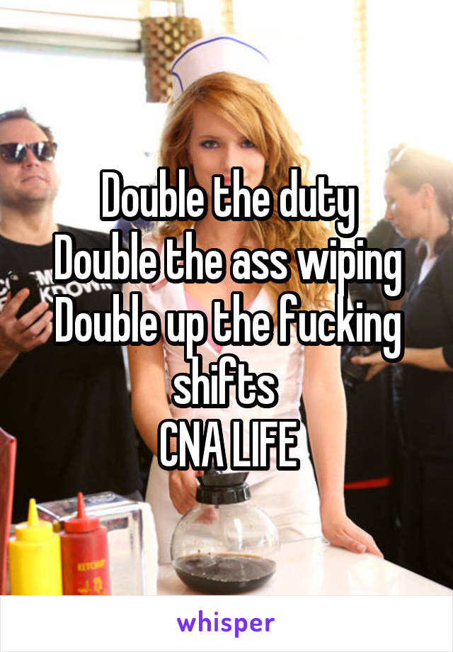 Double the duty
Double the ass wiping
Double up the fucking shifts 
CNA LIFE