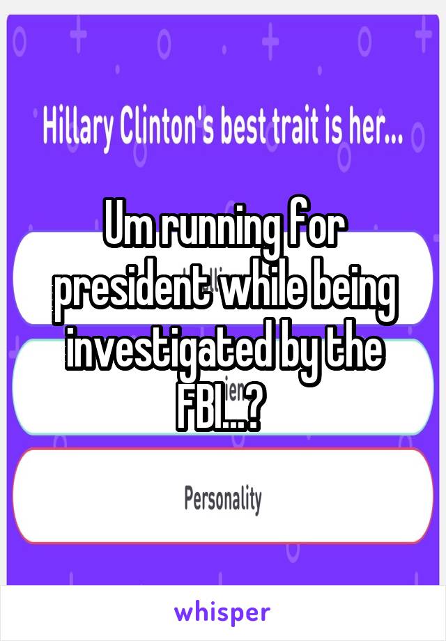 Um running for president while being investigated by the FBI...? 